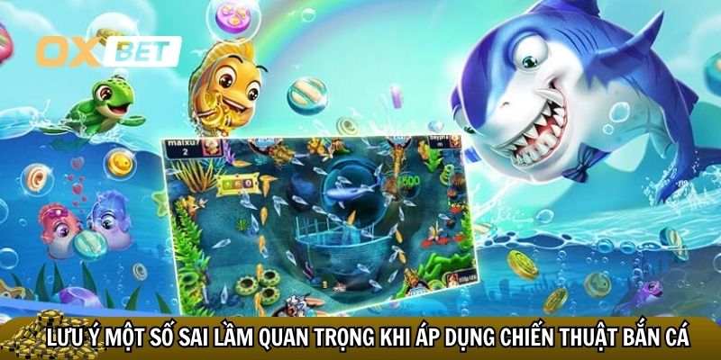 Lưu ý một số sai lầm quan trọng khi áp dụng chiến thuật bắn cá